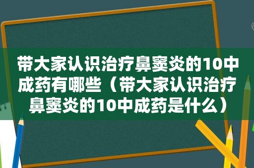 带大家认识治疗鼻窦炎的10中成药有哪些（带大家认识治疗鼻窦炎的10中成药是什么）