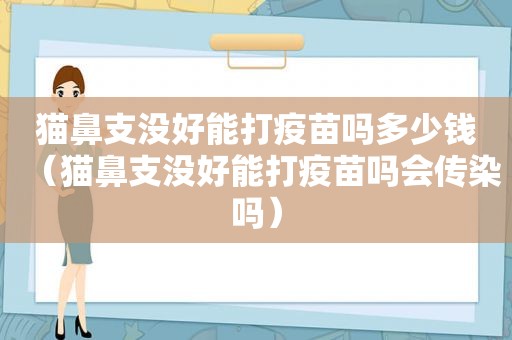 猫鼻支没好能打疫苗吗多少钱（猫鼻支没好能打疫苗吗会传染吗）