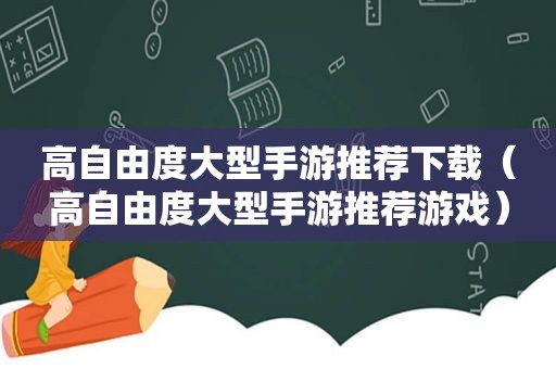 高自由度大型手游推荐下载（高自由度大型手游推荐游戏）