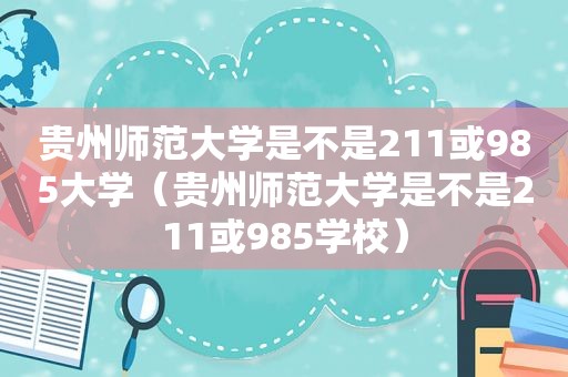 贵州师范大学是不是211或985大学（贵州师范大学是不是211或985学校）