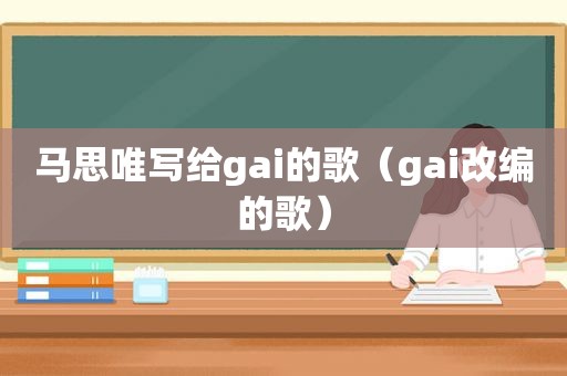 马思唯写给gai的歌（gai改编的歌）