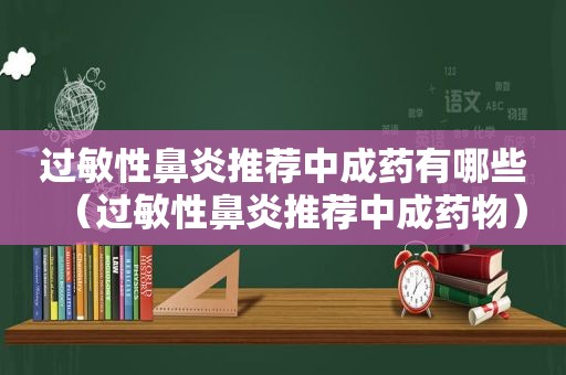 过敏性鼻炎推荐中成药有哪些（过敏性鼻炎推荐中成药物）