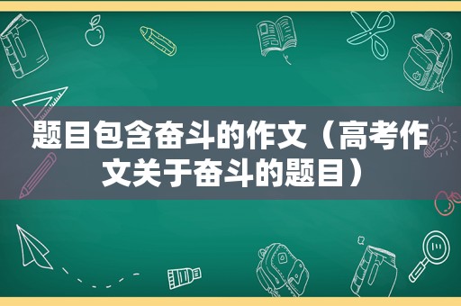 题目包含奋斗的作文（高考作文关于奋斗的题目）