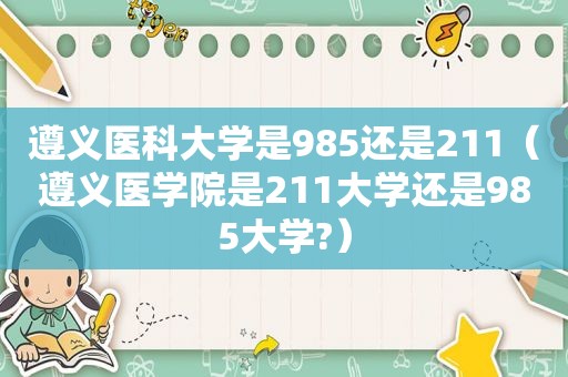 遵义医科大学是985还是211（遵义医学院是211大学还是985大学?）