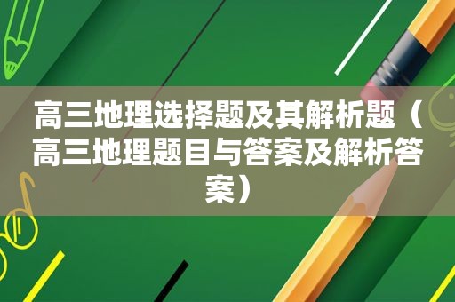 高三地理选择题及其解析题（高三地理题目与答案及解析答案）