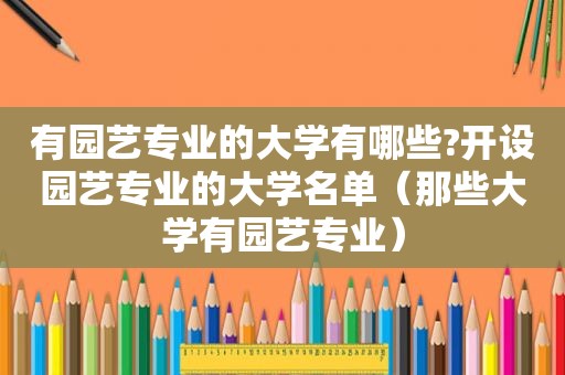 有园艺专业的大学有哪些?开设园艺专业的大学名单（那些大学有园艺专业）