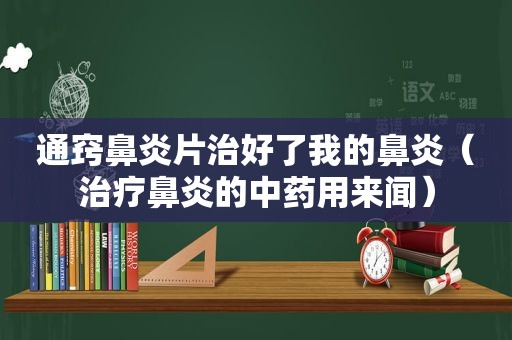 通窍鼻炎片治好了我的鼻炎（治疗鼻炎的中药用来闻）