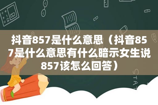 抖音857是什么意思（抖音857是什么意思有什么暗示女生说857该怎么回答）