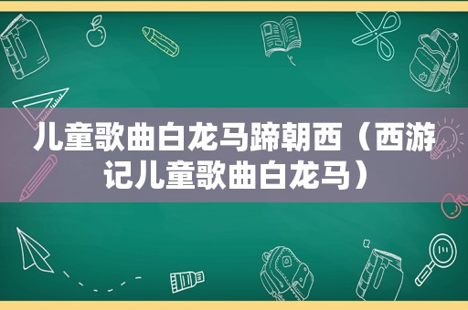 儿童歌曲白龙马蹄朝西（西游记儿童歌曲白龙马）