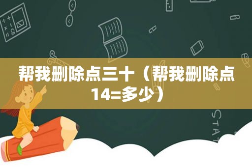 帮我删除点三十（帮我删除点14=多少）