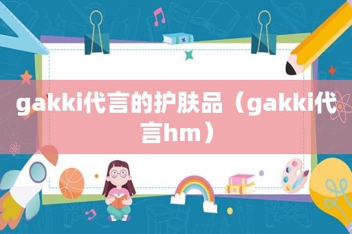 gakki代言的护肤品（gakki代言hm）