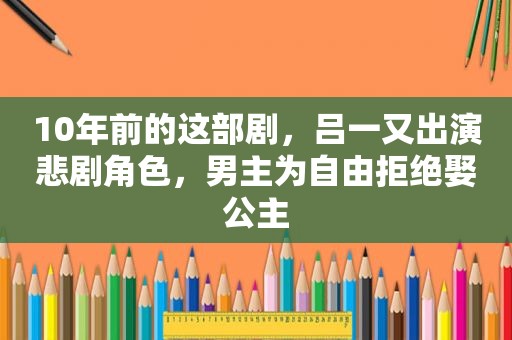 10年前的这部剧，吕一又出演悲剧角色，男主为自由拒绝娶公主