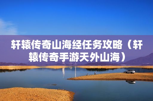 轩辕传奇山海经任务攻略（轩辕传奇手游天外山海）