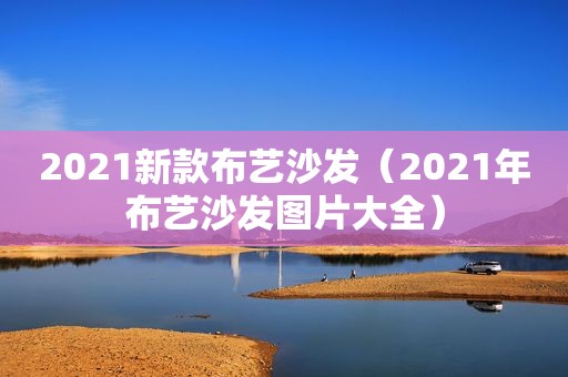 2021新款布艺沙发（2021年布艺沙发图片大全）