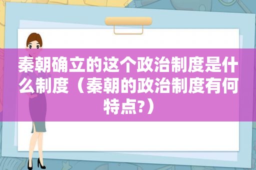 秦朝确立的这个政治制度是什么制度（秦朝的政治制度有何特点?）