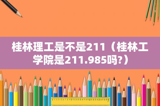 桂林理工是不是211（桂林工学院是211.985吗?）