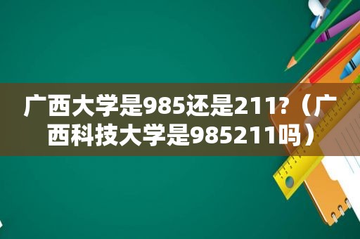 广西大学是985还是211?（广西科技大学是985211吗）