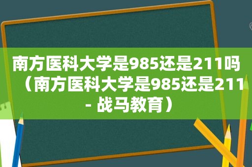 南方医科大学是985还是211吗（南方医科大学是985还是211 - 战马教育）