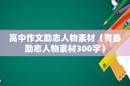 高中作文励志人物素材（青春励志人物素材300字）