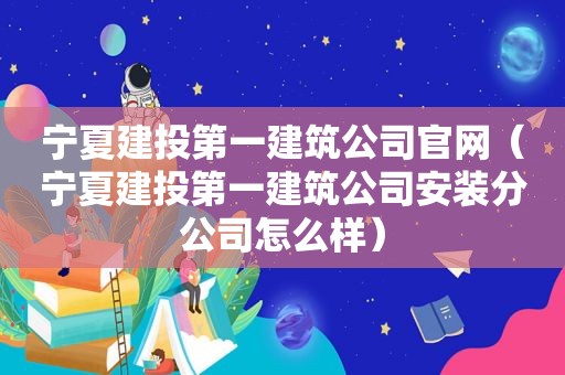 宁夏建投第一建筑公司官网（宁夏建投第一建筑公司安装分公司怎么样）