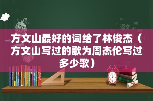 方文山最好的词给了林俊杰（方文山写过的歌为周杰伦写过多少歌）