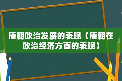 唐朝政治发展的表现（唐朝在政治经济方面的表现）