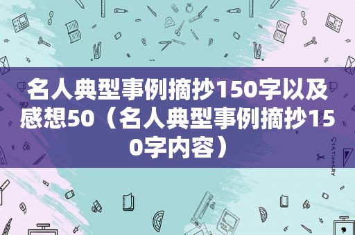 名人典型事例摘抄150字以及感想50（名人典型事例摘抄150字内容）