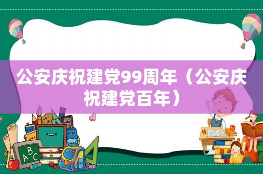 公安庆祝建党99周年（公安庆祝建党百年）