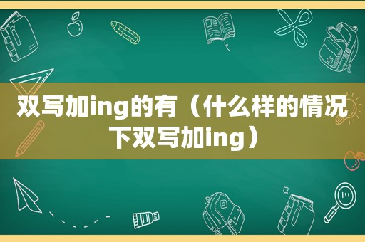 双写加ing的有（什么样的情况下双写加ing）