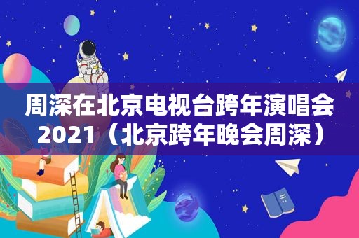 周深在北京电视台跨年演唱会2021（北京跨年晚会周深）