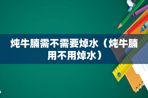 炖牛腩需不需要焯水（炖牛腩用不用焯水）