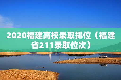 2020福建高校录取排位（福建省211录取位次）