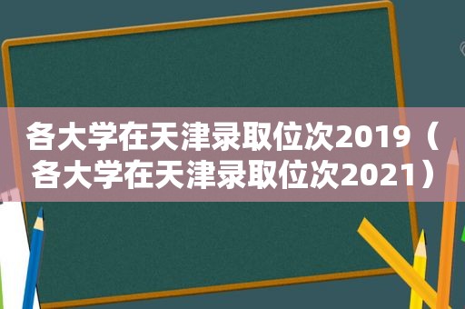 各大学在天津录取位次2019（各大学在天津录取位次2021）