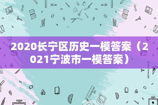 2020长宁区历史一模答案（2021宁波市一模答案）