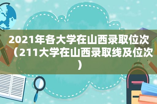 2021年各大学在山西录取位次（211大学在山西录取线及位次）