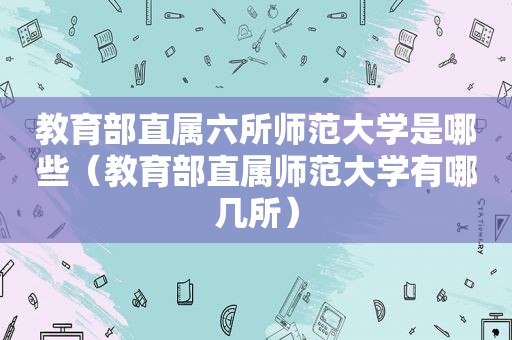 教育部直属六所师范大学是哪些（教育部直属师范大学有哪几所）