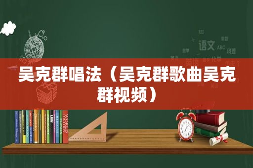 吴克群唱法（吴克群歌曲吴克群视频）