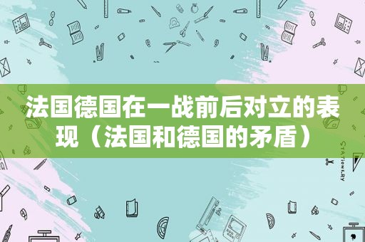 法国德国在一战前后对立的表现（法国和德国的矛盾）