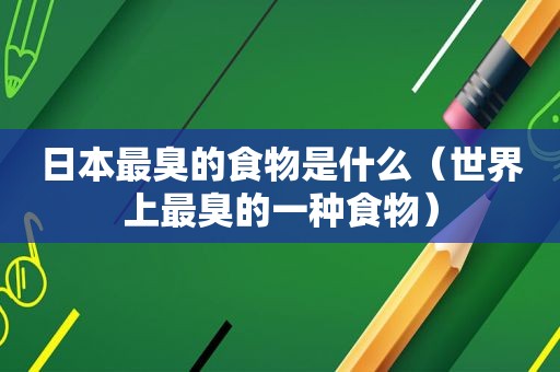 日本最臭的食物是什么（世界上最臭的一种食物）