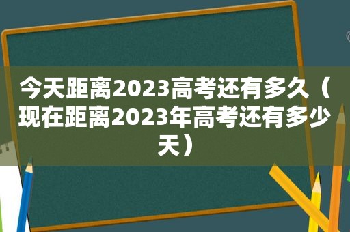 今天距离2023高考还有多久（现在距离2023年高考还有多少天）