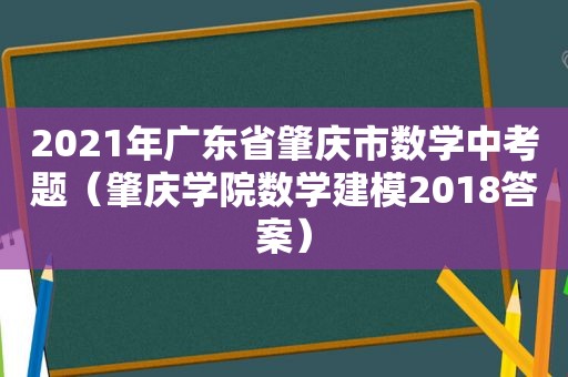 2021年广东省肇庆市数学中考题（肇庆学院数学建模2018答案）