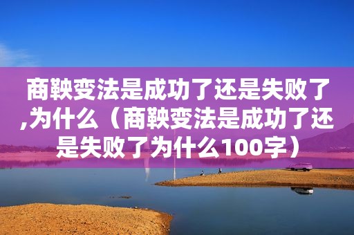 商鞅变法是成功了还是失败了,为什么（商鞅变法是成功了还是失败了为什么100字）