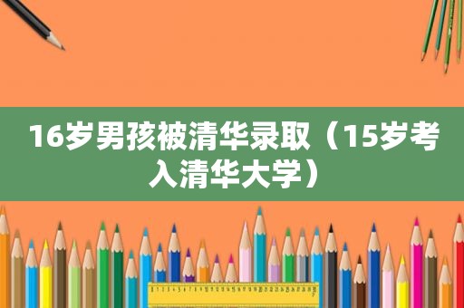 16岁男孩被清华录取（15岁考入清华大学）