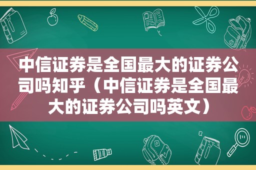 中信证券是全国最大的证券公司吗知乎（中信证券是全国最大的证券公司吗英文）