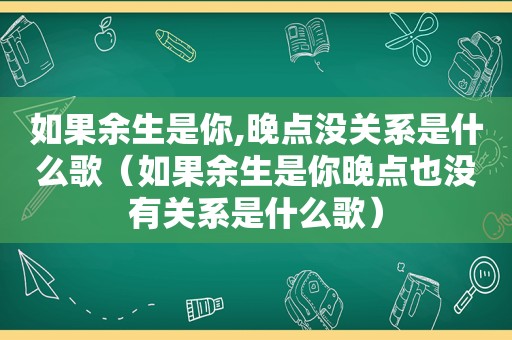 如果余生是你,晚点没关系是什么歌（如果余生是你晚点也没有关系是什么歌）