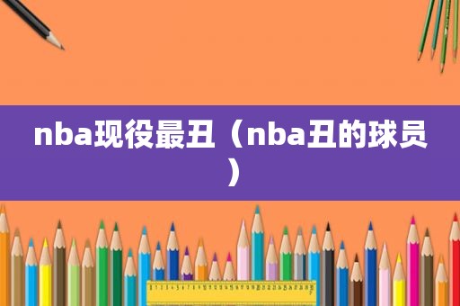 nba现役最丑（nba丑的球员）