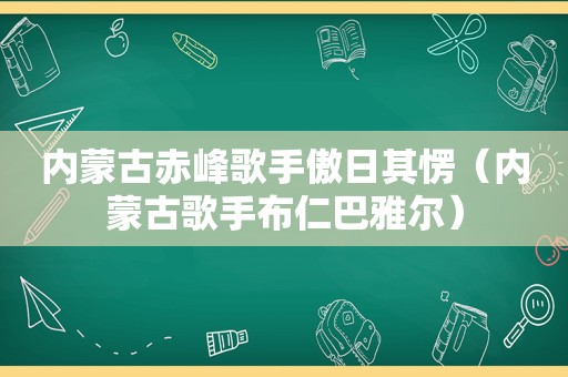 内蒙古赤峰歌手傲日其愣（内蒙古歌手布仁巴雅尔）