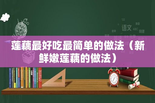 莲藕最好吃最简单的做法（新鲜嫩莲藕的做法）