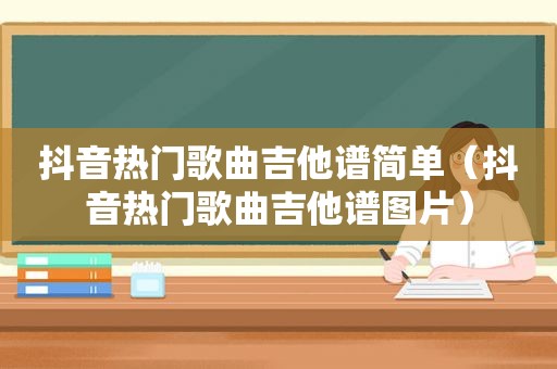 抖音热门歌曲吉他谱简单（抖音热门歌曲吉他谱图片）