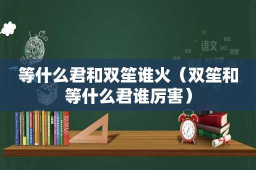 等什么君和双笙谁火（双笙和等什么君谁厉害）